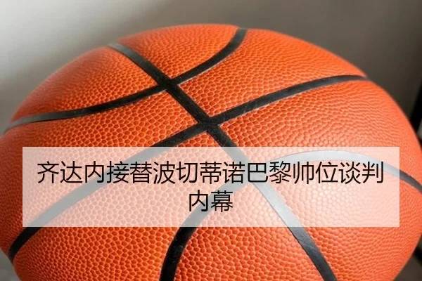 齐达内接替波切蒂诺巴黎帅位谈判内幕